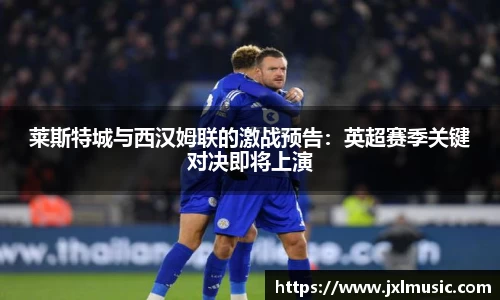 莱斯特城与西汉姆联的激战预告：英超赛季关键对决即将上演