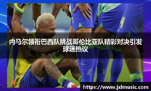 银河内马尔领衔巴西队挑战哥伦比亚队精彩对决引发球迷热议